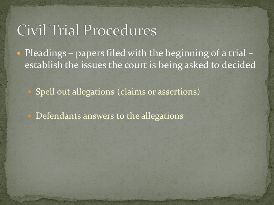 Pleadings – papers filed with the beginning of a trial – establish the issues the court is being asked to decided Spell out allegations (claims or assertions) Defendants answers to the allegations