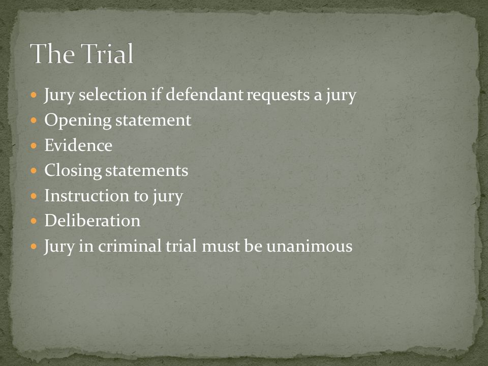 Jury selection if defendant requests a jury Opening statement Evidence Closing statements Instruction to jury Deliberation Jury in criminal trial must be unanimous