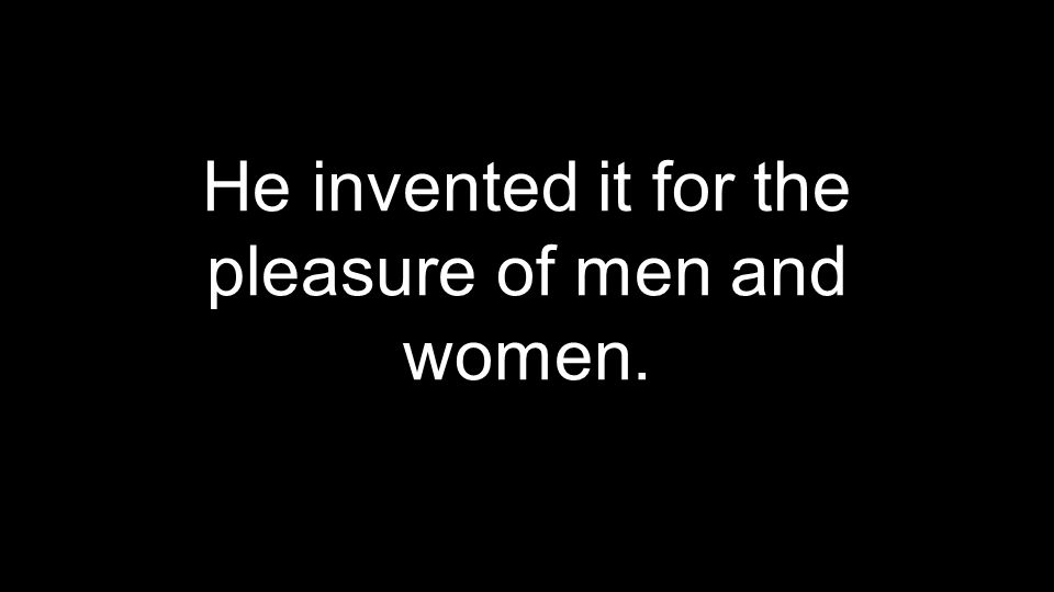 He invented it for the pleasure of men and women.