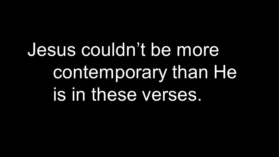 Jesus couldn’t be more contemporary than He is in these verses.