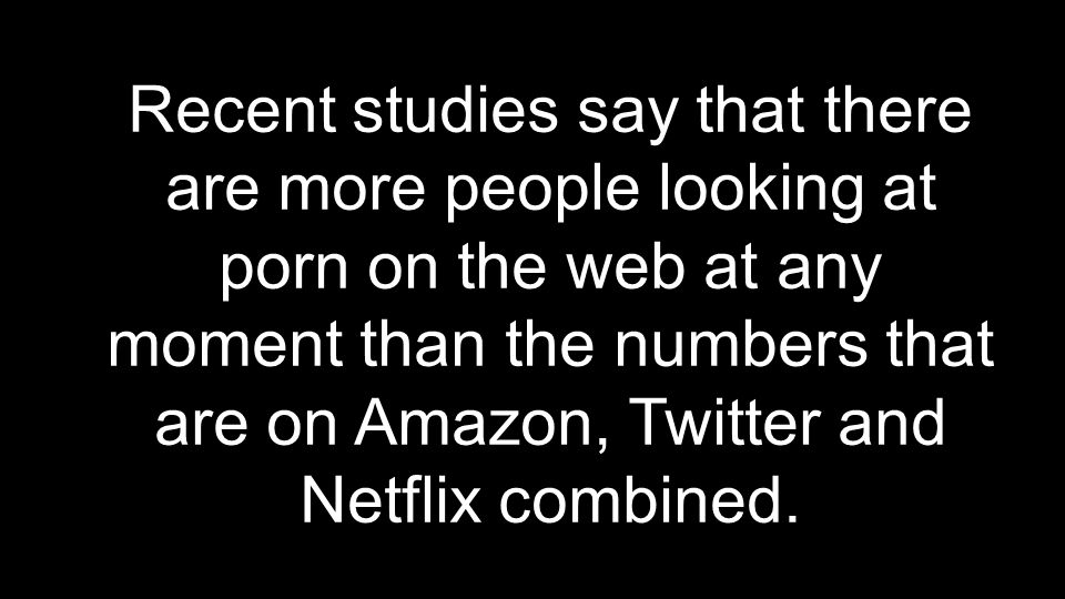 Recent studies say that there are more people looking at porn on the web at any moment than the numbers that are on Amazon, Twitter and Netflix combined.