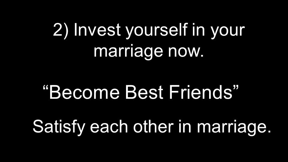 2) Invest yourself in your marriage now. Become Best Friends Satisfy each other in marriage.