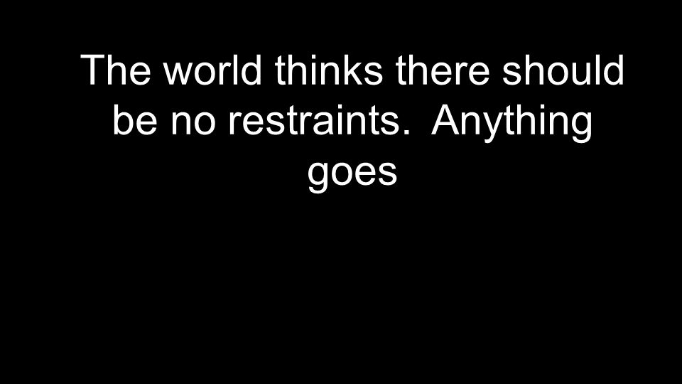 The world thinks there should be no restraints. Anything goes