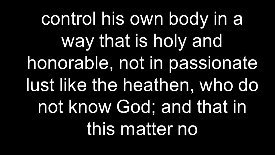 control his own body in a way that is holy and honorable, not in passionate lust like the heathen, who do not know God; and that in this matter no