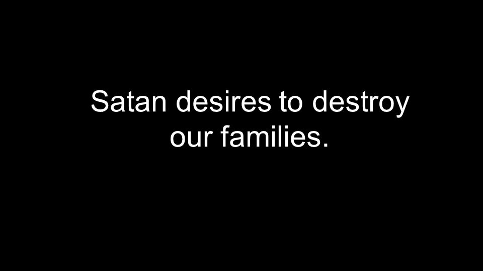 Satan desires to destroy our families.