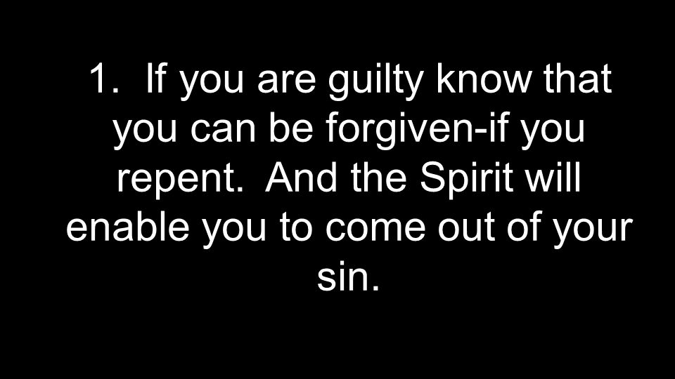 1. If you are guilty know that you can be forgiven-if you repent.