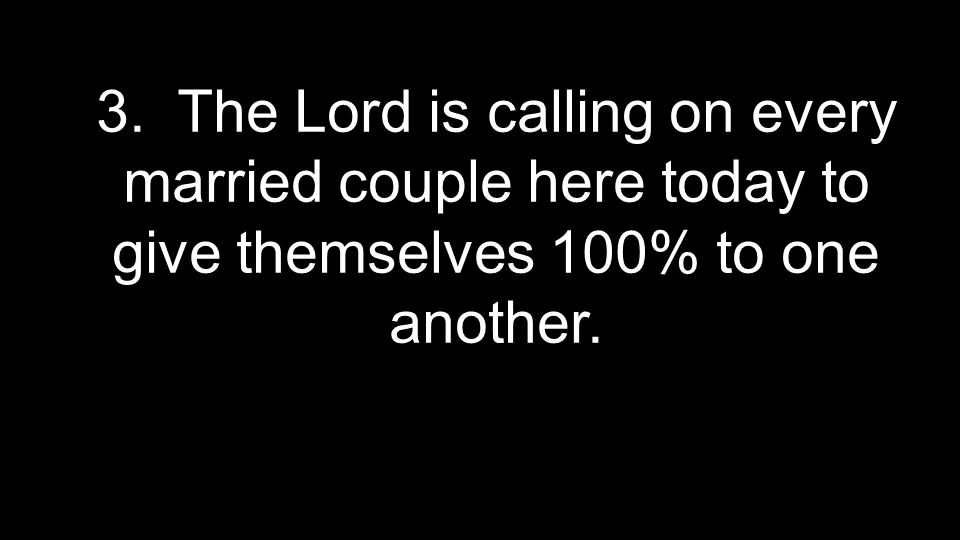 3. The Lord is calling on every married couple here today to give themselves 100% to one another.