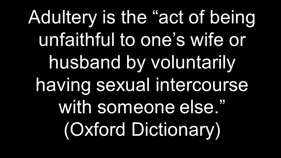 Adultery is the act of being unfaithful to one’s wife or husband by voluntarily having sexual intercourse with someone else. (Oxford Dictionary)