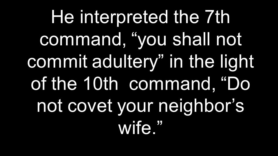 He interpreted the 7th command, you shall not commit adultery in the light of the 10th command, Do not covet your neighbor’s wife.