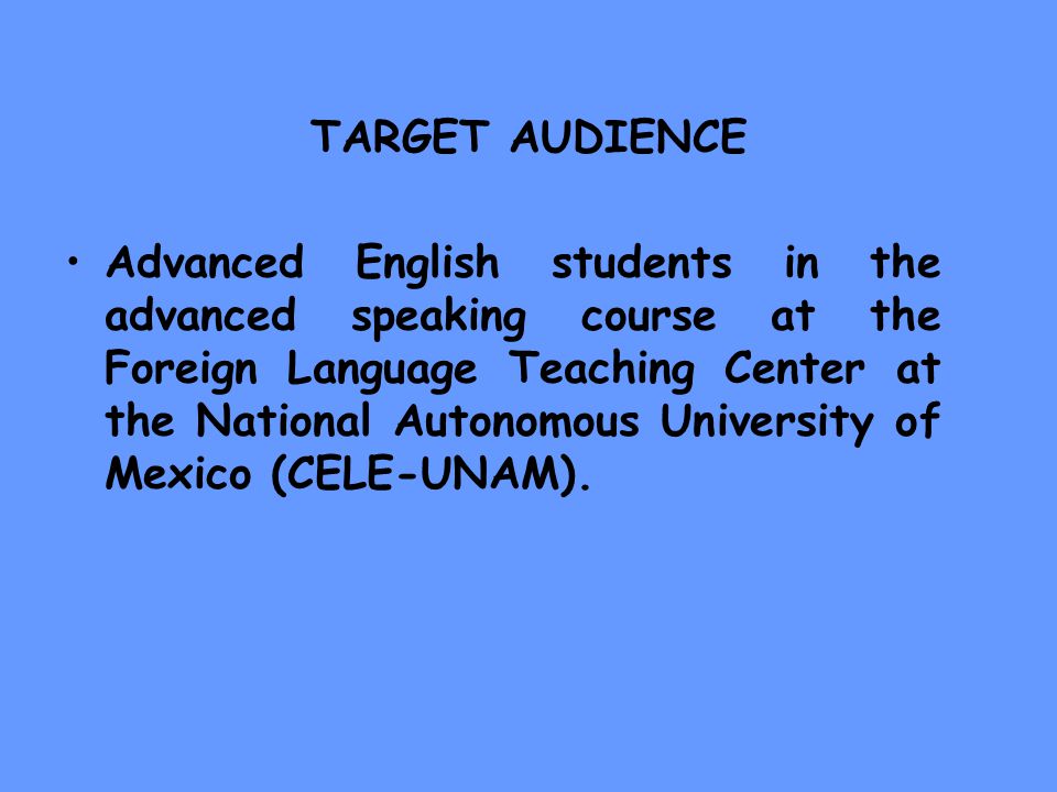 TARGET AUDIENCE Advanced English students in the advanced speaking course at the Foreign Language Teaching Center at the National Autonomous University of Mexico (CELE-UNAM).