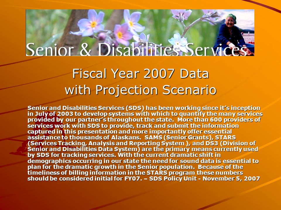 Fiscal Year 2007 Data with Projection Scenario Senior and Disabilities Services (SDS) has been working since it’s inception in July of 2003 to develop systems with which to quantify the many services provided by our partner’s throughout the state.