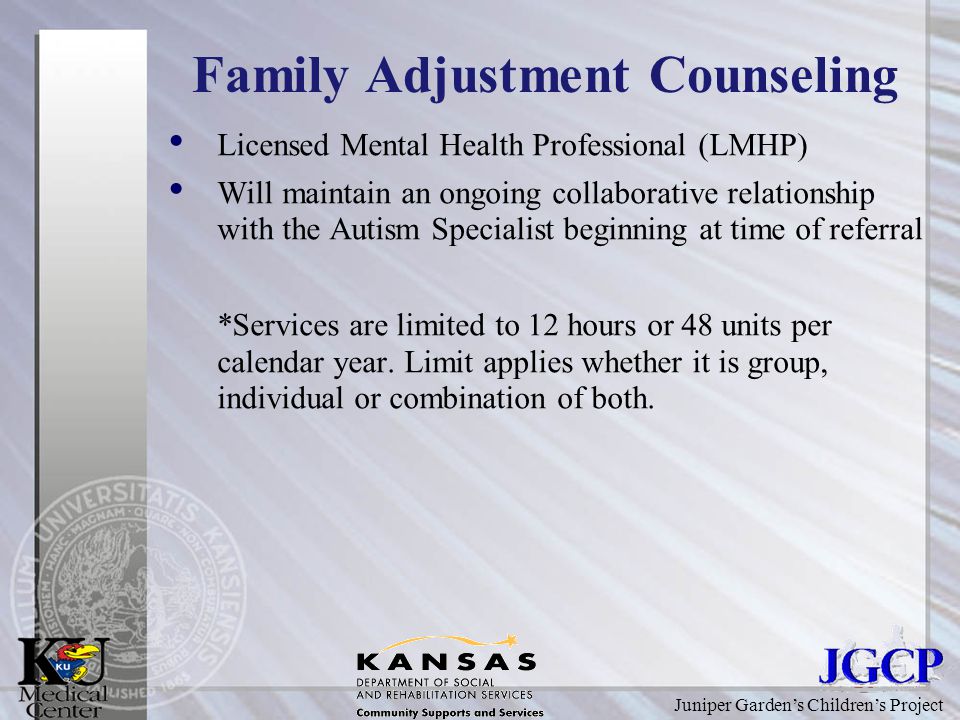 Juniper Garden’s Children’s Project Family Adjustment Counseling Licensed Mental Health Professional (LMHP) Will maintain an ongoing collaborative relationship with the Autism Specialist beginning at time of referral *Services are limited to 12 hours or 48 units per calendar year.