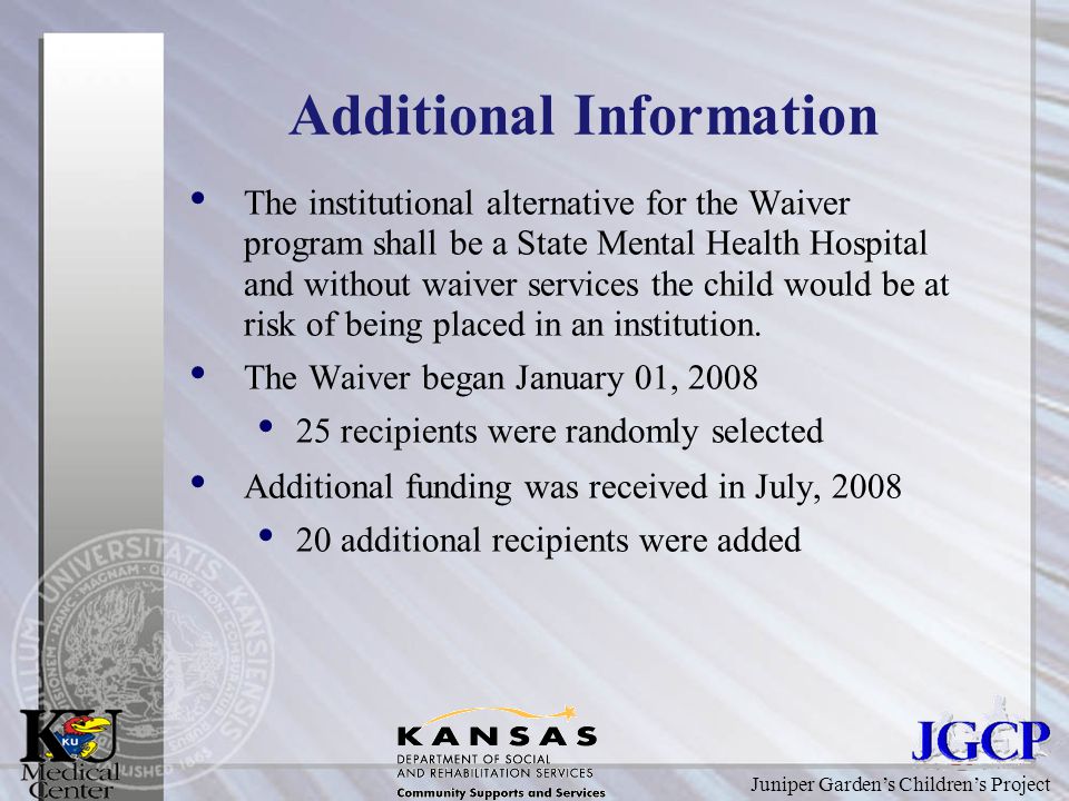 Juniper Garden’s Children’s Project Additional Information The institutional alternative for the Waiver program shall be a State Mental Health Hospital and without waiver services the child would be at risk of being placed in an institution.