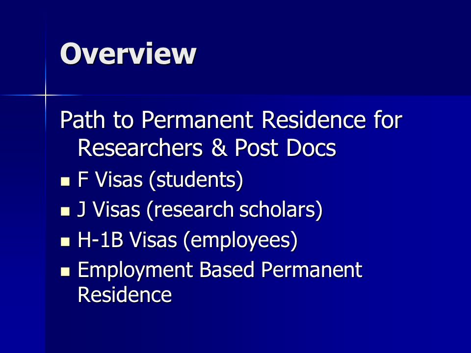 Overview Path to Permanent Residence for Researchers & Post Docs F Visas (students) F Visas (students) J Visas (research scholars) J Visas (research scholars) H-1B Visas (employees) H-1B Visas (employees) Employment Based Permanent Residence Employment Based Permanent Residence