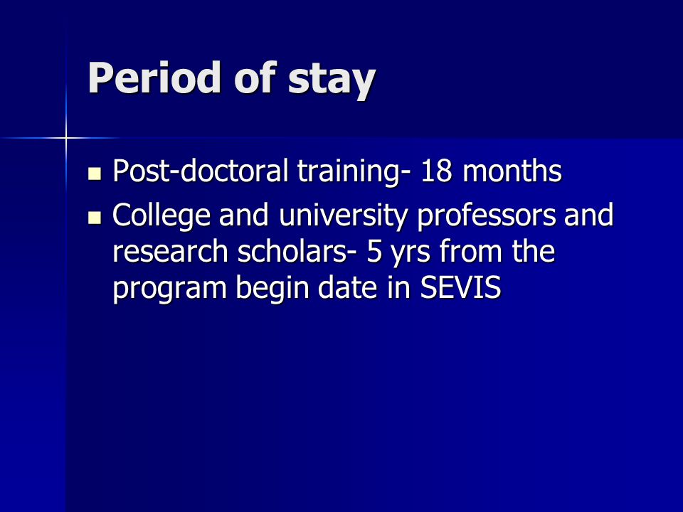 Period of stay Post-doctoral training- 18 months Post-doctoral training- 18 months College and university professors and research scholars- 5 yrs from the program begin date in SEVIS College and university professors and research scholars- 5 yrs from the program begin date in SEVIS