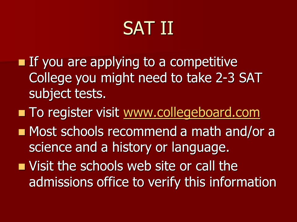 SAT II If you are applying to a competitive College you might need to take 2-3 SAT subject tests.