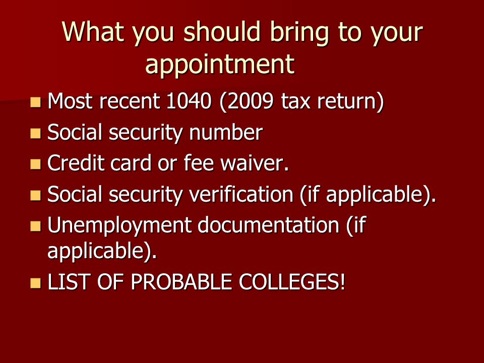 What you should bring to your appointment Most recent 1040 (2009 tax return) Most recent 1040 (2009 tax return) Social security number Social security number Credit card or fee waiver.
