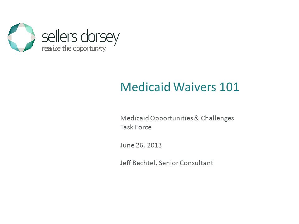 Medicaid Opportunities & Challenges Task Force June 26, 2013 Jeff Bechtel, Senior Consultant Medicaid Waivers 101