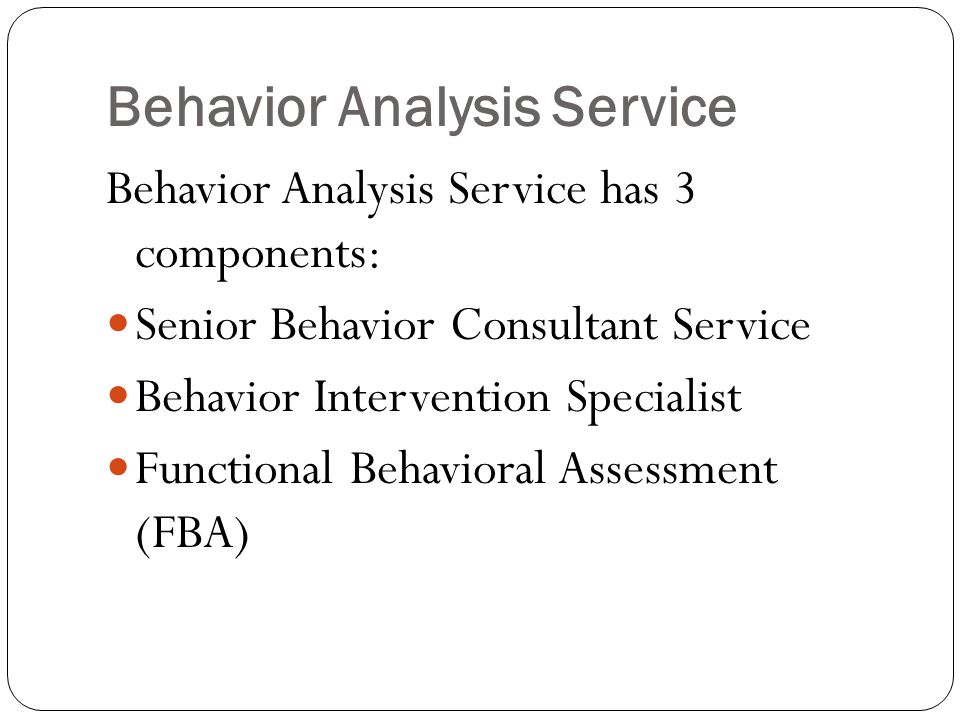Behavior Analysis Service Behavior Analysis Service has 3 components: Senior Behavior Consultant Service Behavior Intervention Specialist Functional Behavioral Assessment (FBA)
