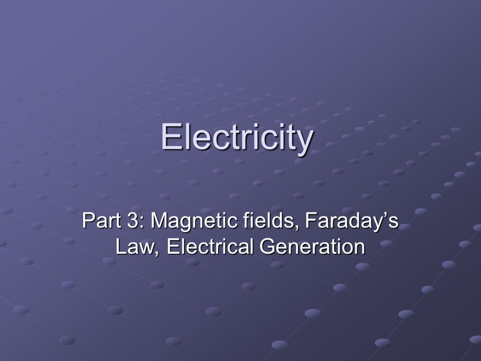 Electricity Part 3: Magnetic fields, Faraday’s Law, Electrical Generation