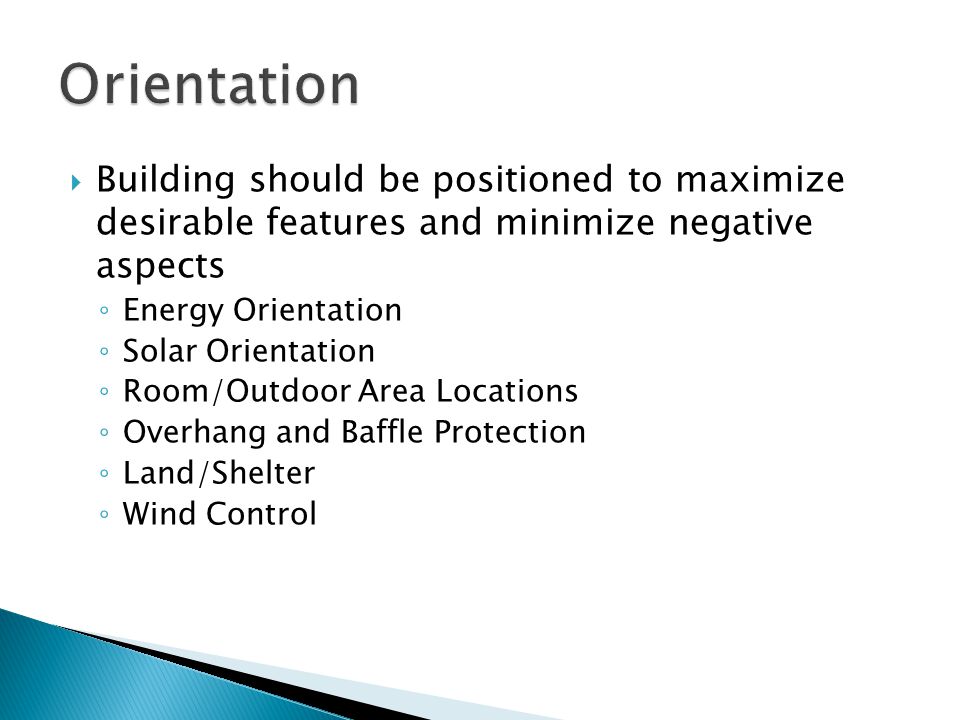  Building should be positioned to maximize desirable features and minimize negative aspects ◦ Energy Orientation ◦ Solar Orientation ◦ Room/Outdoor Area Locations ◦ Overhang and Baffle Protection ◦ Land/Shelter ◦ Wind Control