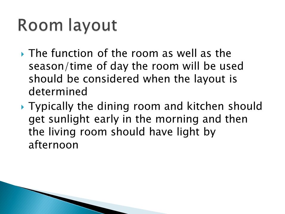  The function of the room as well as the season/time of day the room will be used should be considered when the layout is determined  Typically the dining room and kitchen should get sunlight early in the morning and then the living room should have light by afternoon