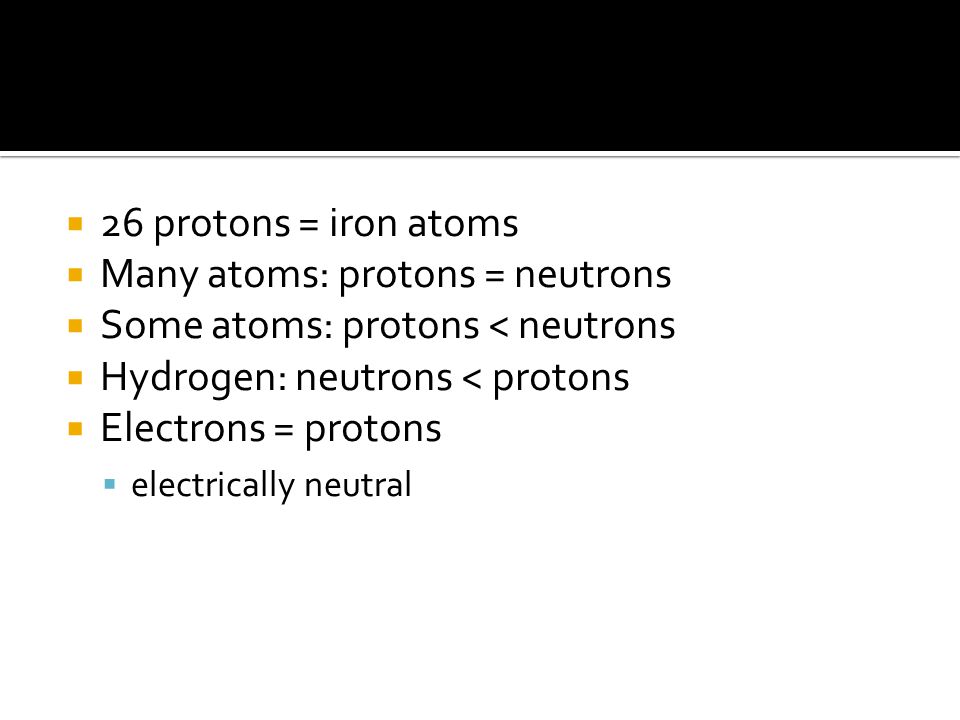  26 protons = iron atoms  Many atoms: protons = neutrons  Some atoms: protons < neutrons  Hydrogen: neutrons < protons  Electrons = protons  electrically neutral