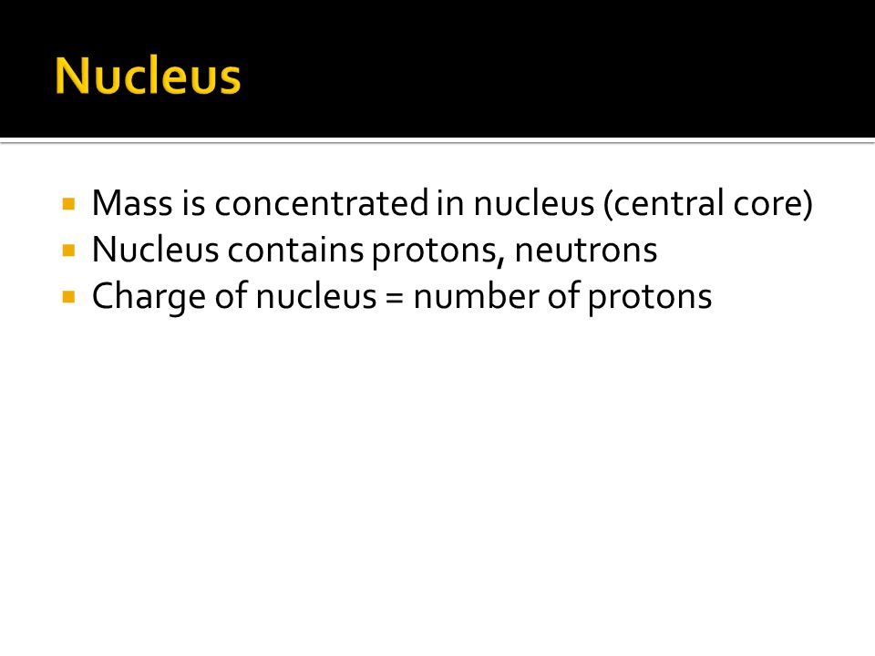  Mass is concentrated in nucleus (central core)  Nucleus contains protons, neutrons  Charge of nucleus = number of protons