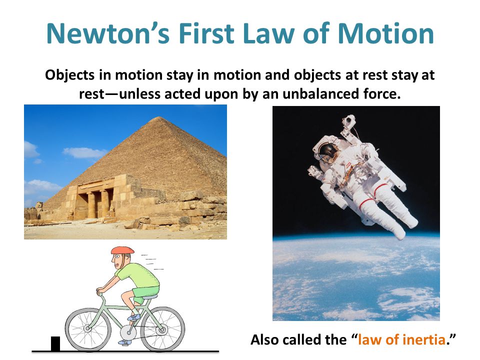 Newton’s First Law of Motion Objects in motion stay in motion and objects at rest stay at rest—unless acted upon by an unbalanced force.