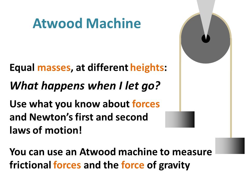 Atwood Machine You can use an Atwood machine to measure frictional forces and the force of gravity Equal masses, at different heights: What happens when I let go.