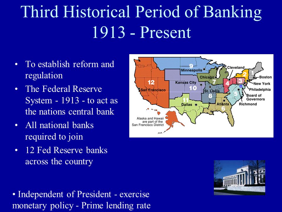 Third Historical Period of Banking Present To establish reform and regulation The Federal Reserve System to act as the nations central bank All national banks required to join 12 Fed Reserve banks across the country Independent of President - exercise monetary policy - Prime lending rate