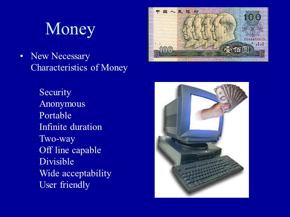 Money New Necessary Characteristics of Money Security Anonymous Portable Infinite duration Two-way Off line capable Divisible Wide acceptability User friendly