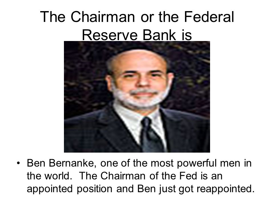 The Chairman or the Federal Reserve Bank is Ben Bernanke, one of the most powerful men in the world.