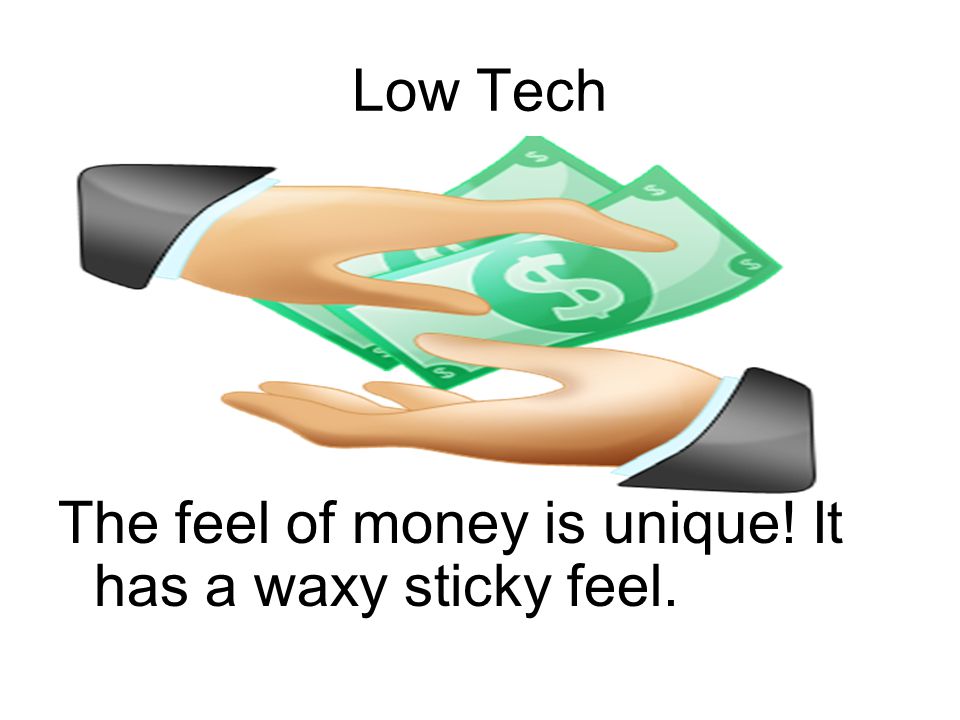 Low Tech The feel of money is unique! It has a waxy sticky feel.