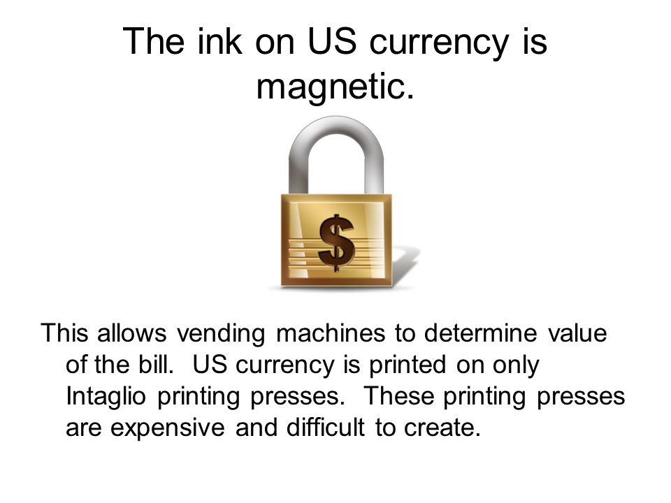 The ink on US currency is magnetic. This allows vending machines to determine value of the bill.