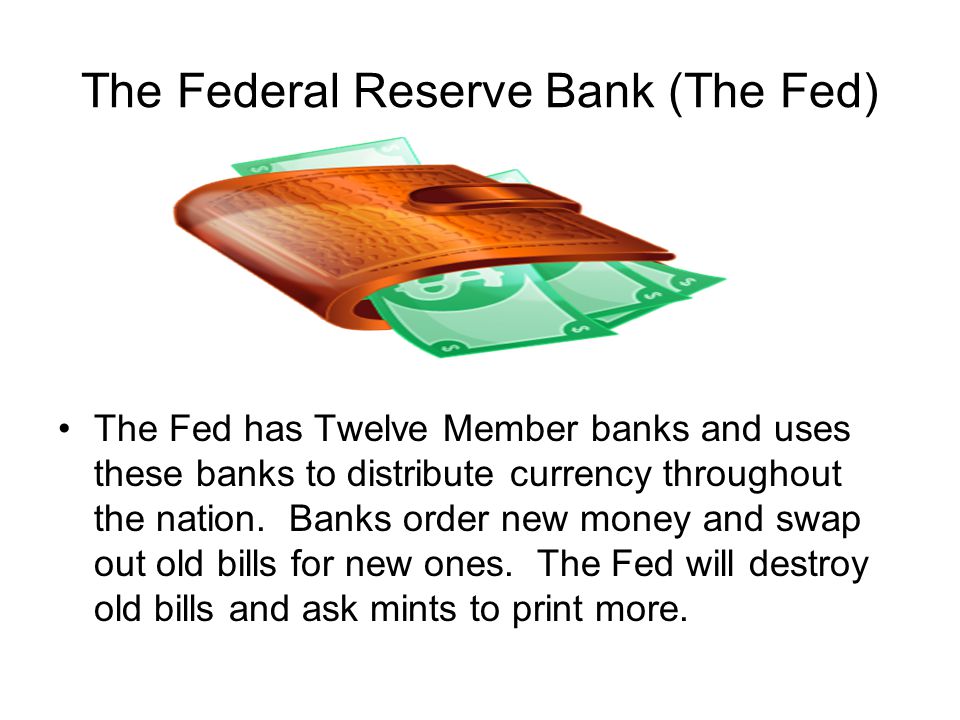 The Federal Reserve Bank (The Fed) The Fed has Twelve Member banks and uses these banks to distribute currency throughout the nation.