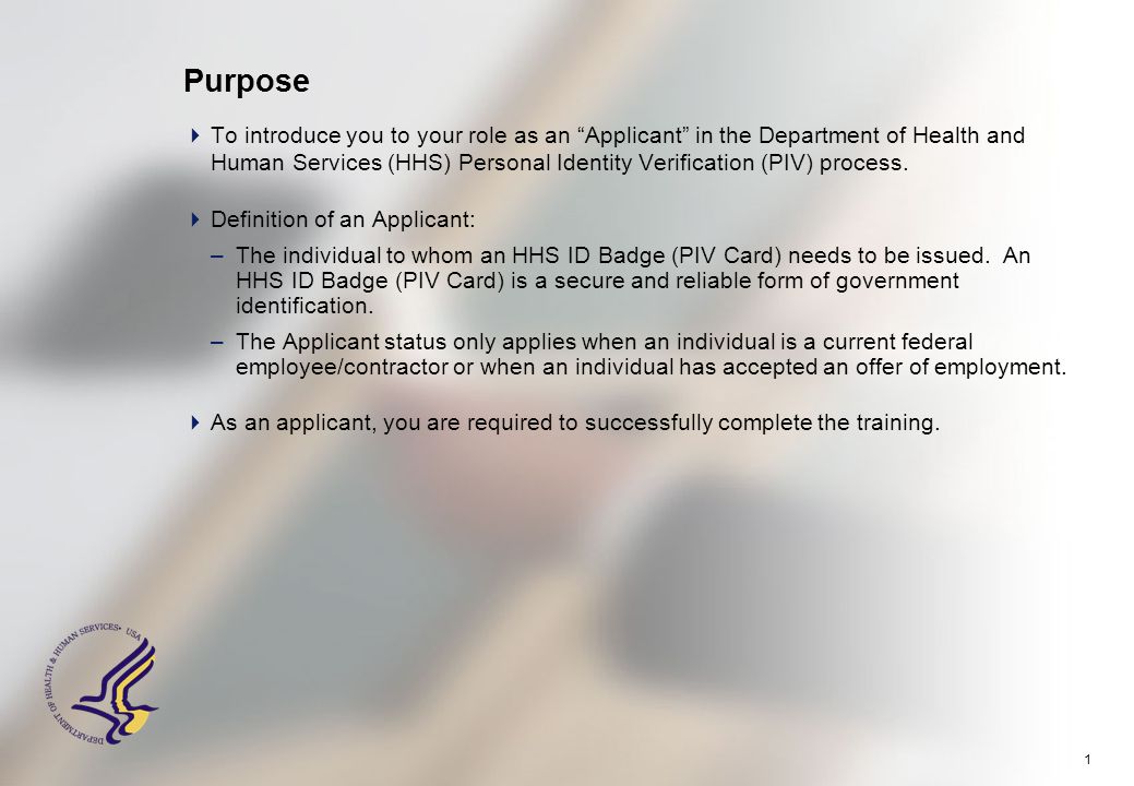 1 Purpose  To introduce you to your role as an Applicant in the Department of Health and Human Services (HHS) Personal Identity Verification (PIV) process.