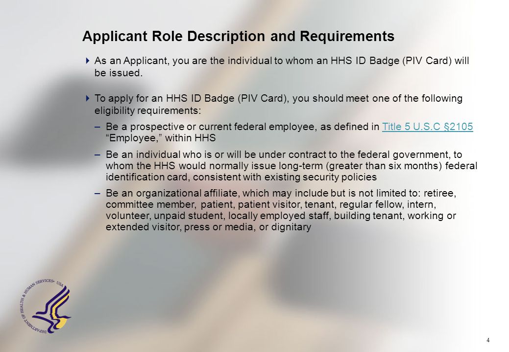 4 Applicant Role Description and Requirements  As an Applicant, you are the individual to whom an HHS ID Badge (PIV Card) will be issued.
