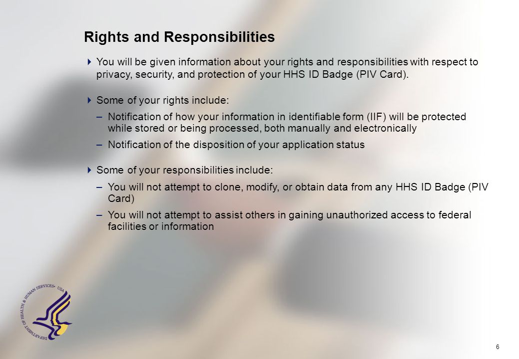 6  You will be given information about your rights and responsibilities with respect to privacy, security, and protection of your HHS ID Badge (PIV Card).