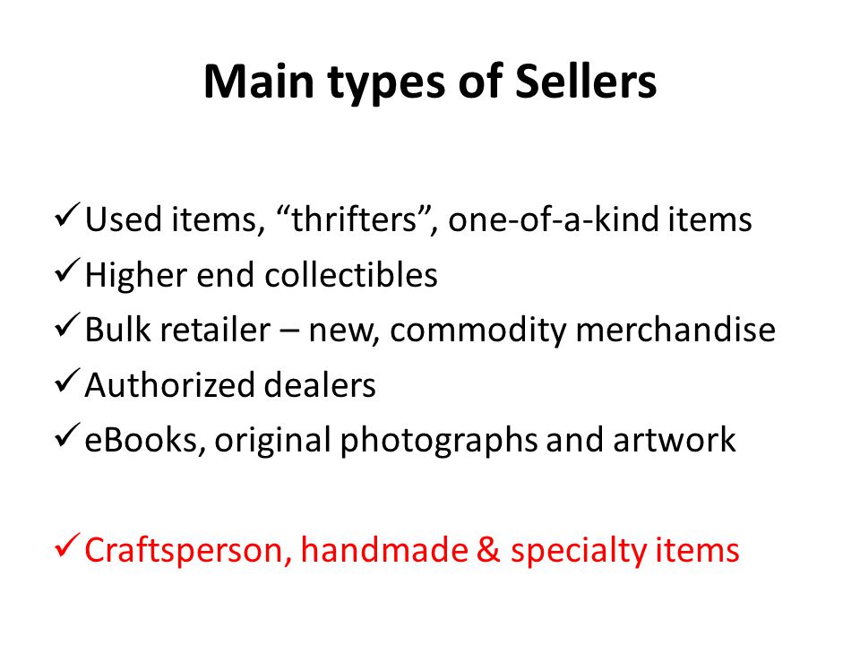 Main types of Sellers Used items, thrifters , one-of-a-kind items Higher end collectibles Bulk retailer – new, commodity merchandise Authorized dealers eBooks, original photographs and artwork Craftsperson, handmade & specialty items