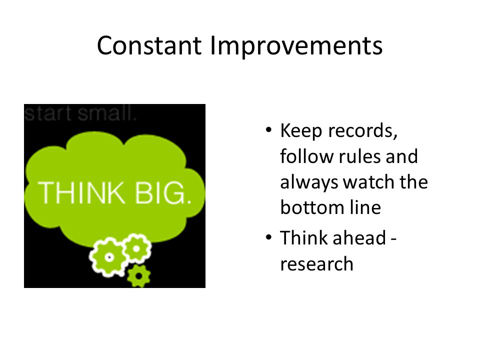 Constant Improvements Keep records, follow rules and always watch the bottom line Think ahead - research