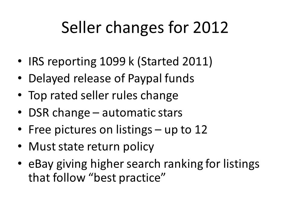 Seller changes for 2012 IRS reporting 1099 k (Started 2011) Delayed release of Paypal funds Top rated seller rules change DSR change – automatic stars Free pictures on listings – up to 12 Must state return policy eBay giving higher search ranking for listings that follow best practice