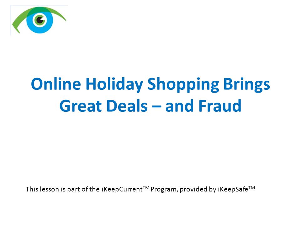 Online Holiday Shopping Brings Great Deals – and Fraud This lesson is part of the iKeepCurrent TM Program, provided by iKeepSafe TM