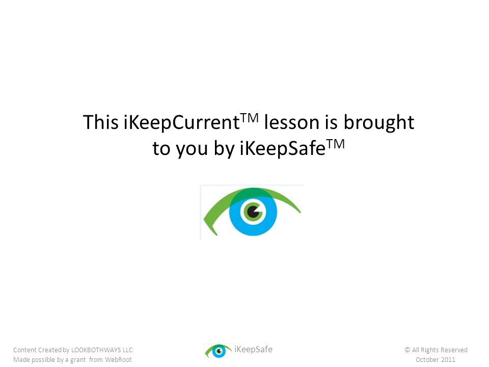 This iKeepCurrent TM lesson is brought to you by iKeepSafe TM Content Created by LOOKBOTHWAYS LLC iKeepSafe © All Rights Reserved Made possible by a grant from WebRoot October 2011