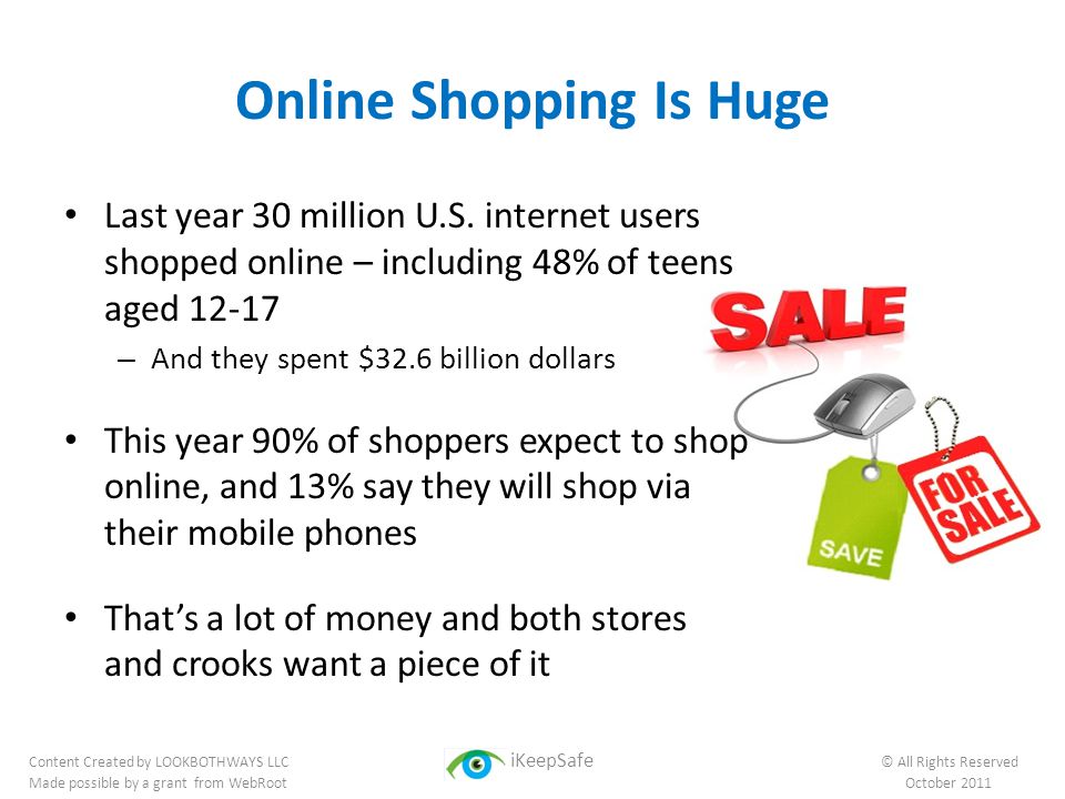 Online Shopping Is Huge Content Created by LOOKBOTHWAYS LLC iKeepSafe © All Rights Reserved Made possible by a grant from WebRoot October 2011 Last year 30 million U.S.