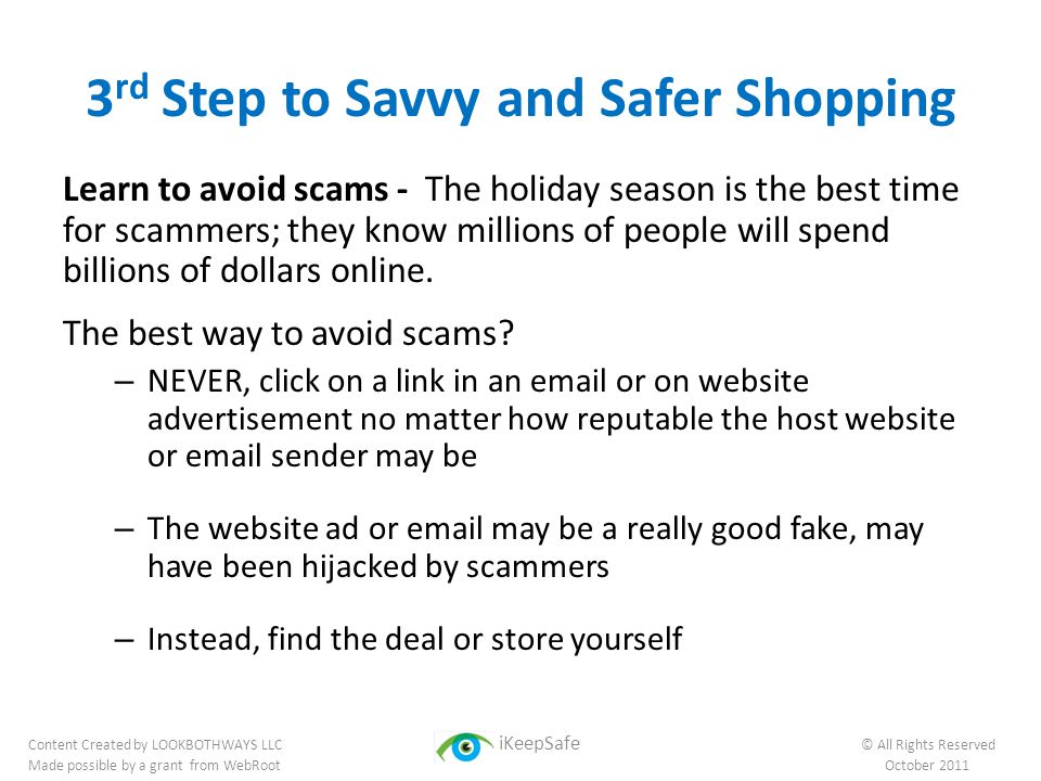 3 rd Step to Savvy and Safer Shopping Learn to avoid scams - The holiday season is the best time for scammers; they know millions of people will spend billions of dollars online.
