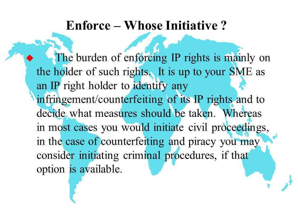  Preserve the legal validity of its IP rights before the relevant public authority;  Prevent infringement from occurring or continuing in the marketplace in order to avoid damage including loss of goodwill or reputation;  Seek compensation for actual damange, e.g.