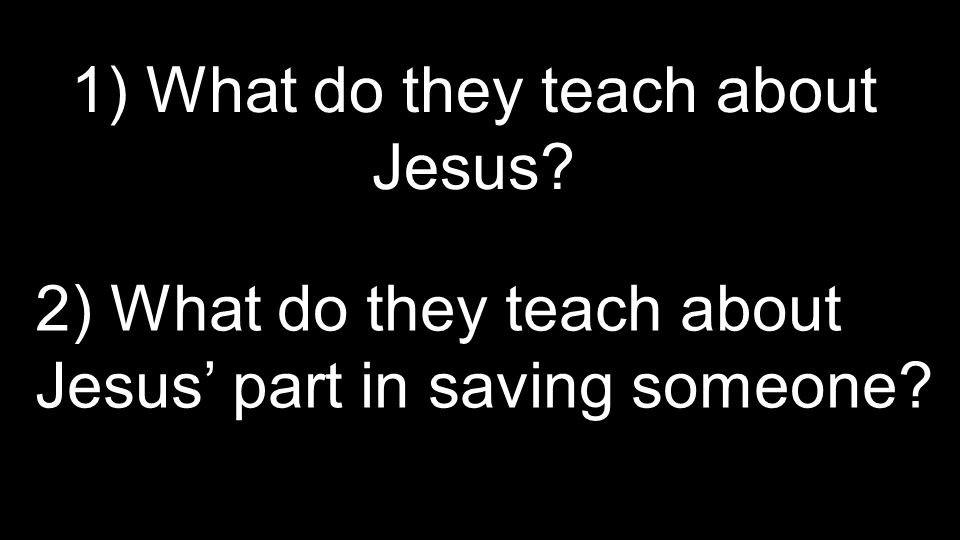 1) What do they teach about Jesus 2) What do they teach about Jesus’ part in saving someone