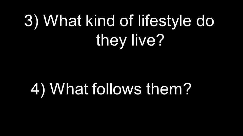 3) What kind of lifestyle do they live 4) What follows them