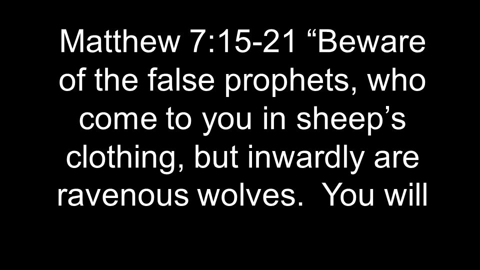 Matthew 7:15-21 Beware of the false prophets, who come to you in sheep’s clothing, but inwardly are ravenous wolves.